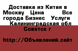 Доставка из Китая в Москву › Цена ­ 100 - Все города Бизнес » Услуги   . Калининградская обл.,Советск г.